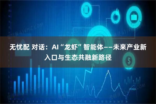 无忧配 对话：AI“龙虾”智能体——未来产业新入口与生态共融新路径