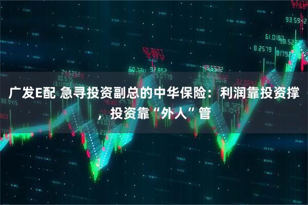 广发E配 急寻投资副总的中华保险：利润靠投资撑，投资靠“外人”管