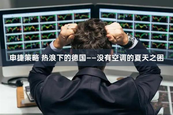 申捷策略 热浪下的德国——没有空调的夏天之困