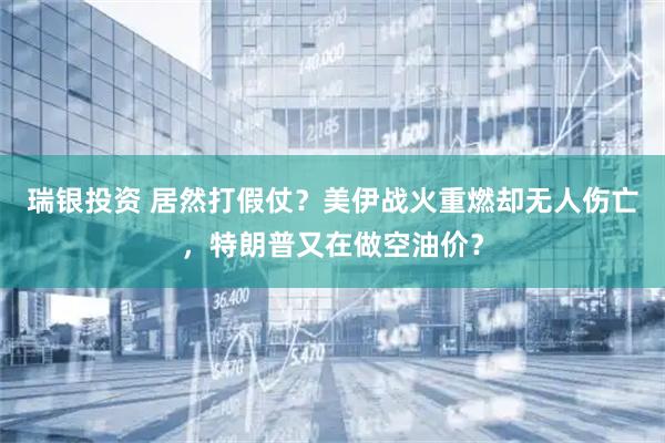 瑞银投资 居然打假仗？美伊战火重燃却无人伤亡，特朗普又在做空油价？