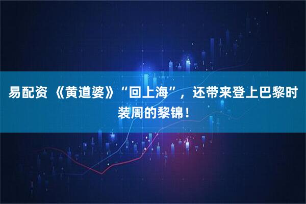 易配资 《黄道婆》“回上海”，还带来登上巴黎时装周的黎锦！