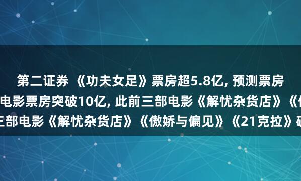 第二证券 《功夫女足》票房超5.8亿, 预测票房超25亿, 迪丽热巴主演电影票房突破10亿, 此前三部电影《解忧杂货店》《傲娇与偏见》《21克拉》破亿