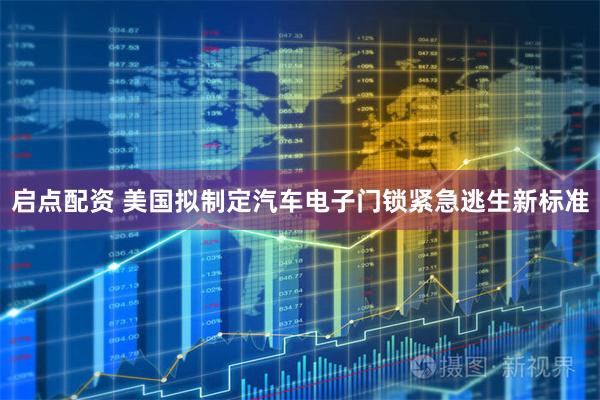 启点配资 美国拟制定汽车电子门锁紧急逃生新标准